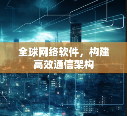 全球网络软件,构建高效通信架构 全球网络软件,构建高效通信架构