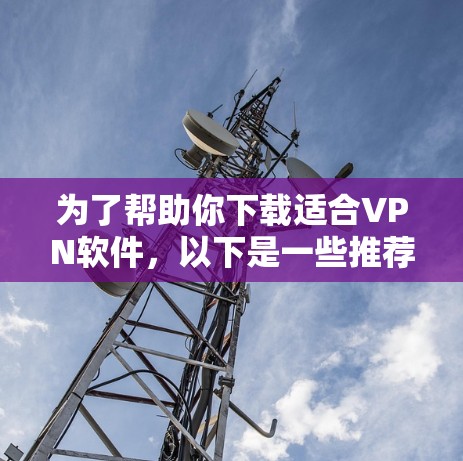 为了帮助你下载适合VPN软件,以下是一些推荐的步骤和信息,供你参考 为了帮助你下载适合VPN软件,以下是一些推荐的步骤和信息,供你参考