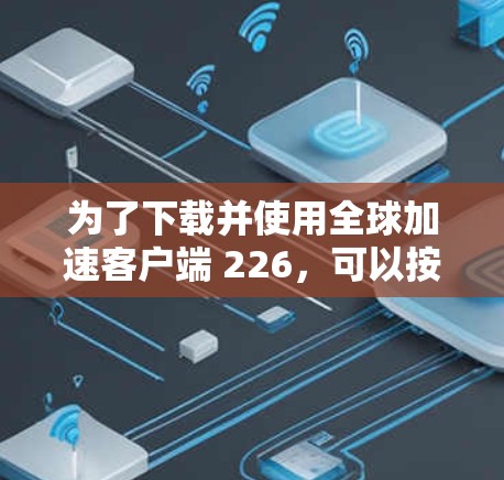 为了下载并使用全球加速客户端 226,可以按照以下步骤进行 为了下载并使用全球加速客户端 226,可以按照以下步骤进行