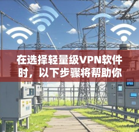 在选择轻量级VPN软件时,以下步骤将帮助你做出明智的决定 在选择轻量级VPN软件时,以下步骤将帮助你做出明智的决定