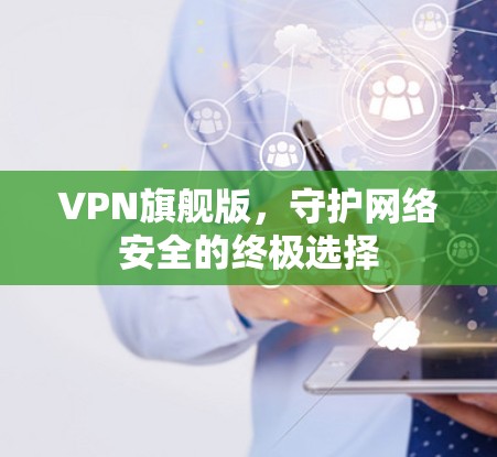 VPN旗舰版,守护网络安全的终极选择 VPN旗舰版,守护网络安全的终极选择