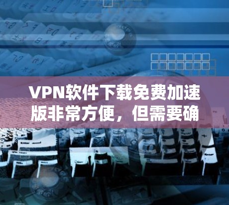 VPN软件下载免费加速版非常方便，但需要确保使用时的安全性。以下是一些基础的VPN软件和加速工具推荐，帮助您快速实现VPN连接