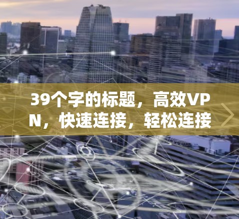 39个字的标题,高效VPN,快速连接,轻松连接 39个字的标题,高效VPN,快速连接,轻松连接