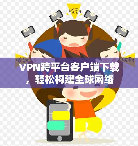 VPN跨平台客户端下载,轻松构建全球网络 VPN跨平台客户端下载,轻松构建全球网络