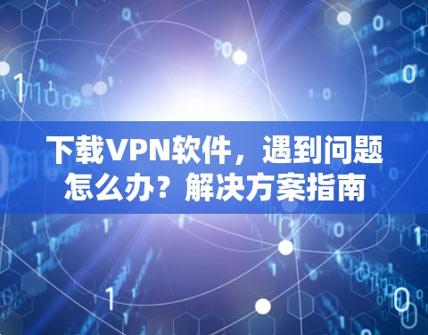 下载VPN软件,遇到问题怎么办?解决方案指南 下载VPN软件,遇到问题怎么办?解决方案指南