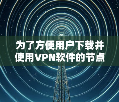 为了方便用户下载并使用VPN软件的节点加速版,以下是一个清晰的步骤指南 为了方便用户下载并使用VPN软件的节点加速版,以下是一个清晰的步骤指南