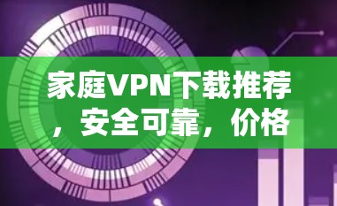 家庭VPN下载推荐,安全可靠,价格合理,售后服务贴心 家庭VPN下载推荐,安全可靠,价格合理,售后服务贴心