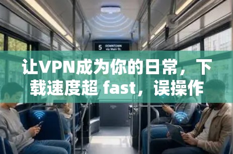 让VPN成为你的日常,下载速度超 fast,误操作少,方便快捷 让VPN成为你的日常,下载速度超 fast,误操作少,方便快捷
