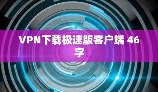 VPN下载极速版客户端 46字 VPN下载极速版客户端 46字