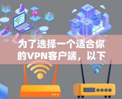 为了选择一个适合你的VPN客户端,以下是一步步的建议 为了选择一个适合你的VPN客户端,以下是一步步的建议