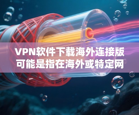 VPN软件下载海外连接版可能是指在海外或特定网络环境下使用VPN软件进行连接。以下是一些常用的VPN软件推荐,方便您下载和使用 VPN软件下载海外连接版可能是指在海外或特定网络环境下使用VPN软件进行连接。以下是一些常用的VPN软件推荐,方便您下载和使用