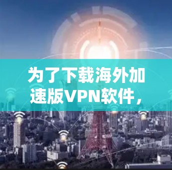 为了下载海外加速版VPN软件,您可以按照以下步骤进行操作 为了下载海外加速版VPN软件,您可以按照以下步骤进行操作