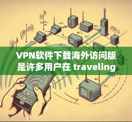VPN软件下载海外访问版是许多用户在 traveling 或进行跨国活动时需要使用的工具。以下是一些常见的VPN软件推荐，帮助您在海外访问网络或数据