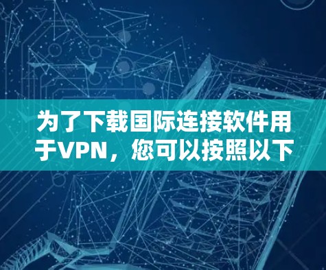 为了下载国际连接软件用于VPN,您可以按照以下步骤操作 为了下载国际连接软件用于VPN,您可以按照以下步骤操作