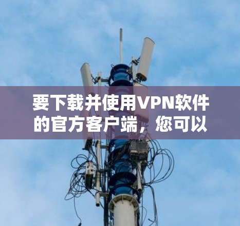 要下载并使用VPN软件的官方客户端,您可以按照以下步骤进行 要下载并使用VPN软件的官方客户端,您可以按照以下步骤进行