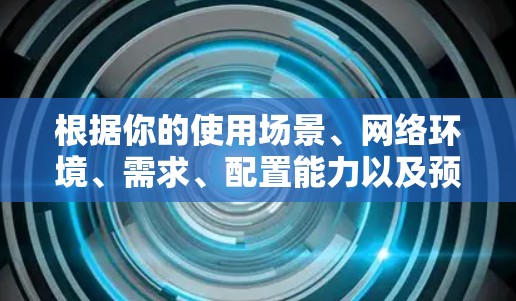 根据你的使用场景、网络环境、需求、配置能力以及预算,以下是一个逐步的推荐过程 根据你的使用场景、网络环境、需求、配置能力以及预算,以下是一个逐步的推荐过程