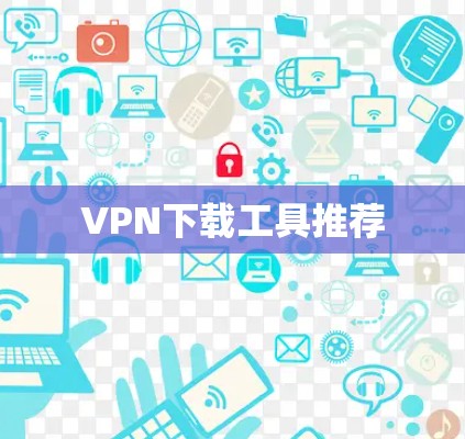 VPN下载工具推荐 VPN下载工具推荐