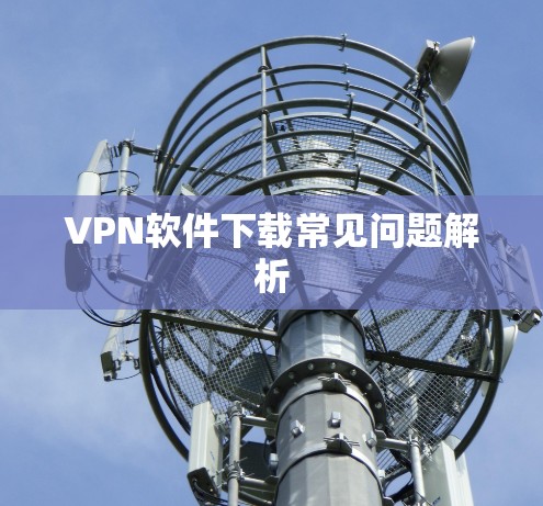 VPN软件下载常见问题解析 VPN软件下载常见问题解析