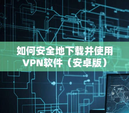如何安全地下载并使用VPN软件(安卓版) 如何安全地下载并使用VPN软件(安卓版)
