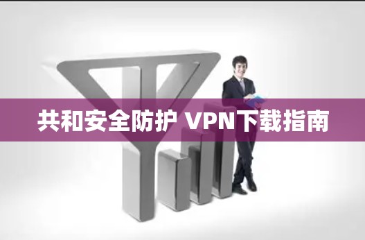 共和安全防护 VPN下载指南 共和安全防护 VPN下载指南
