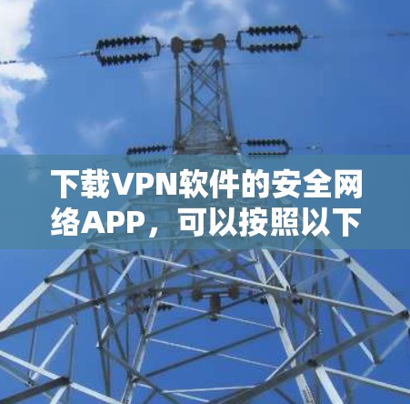 下载VPN软件的安全网络APP,可以按照以下步骤进行 下载VPN软件的安全网络APP,可以按照以下步骤进行