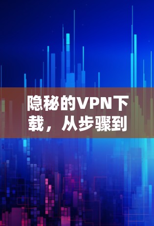 隐秘的VPN下载,从步骤到安全 隐秘的VPN下载,从步骤到安全