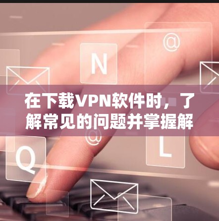 在下载VPN软件时,了解常见的问题并掌握解决方案将帮助你顺利安装和使用VPN服务。以下是解决这些常见问题的详细步骤 在下载VPN软件时,了解常见的问题并掌握解决方案将帮助你顺利安装和使用VPN服务。以下是解决这些常见问题的详细步骤