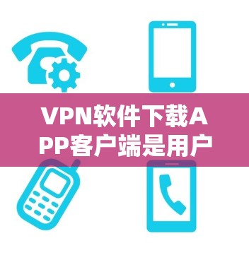 VPN软件下载APP客户端是用户在线安全的一种方式，用于保护个人隐私和数据。以下是几种常见的VPN软件及其下载方法