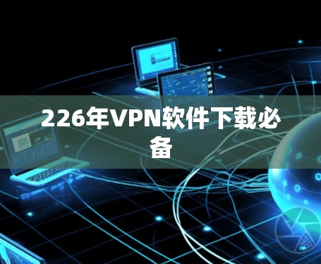 226年VPN软件下载必备 226年VPN软件下载必备