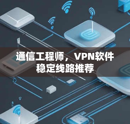 通信工程师,VPN软件稳定线路推荐 通信工程师,VPN软件稳定线路推荐