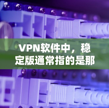 VPN软件中，稳定版通常指的是那些运行时间较长、功能更完善、能够处理多种网络配置和特殊情况的版本。以下是一些常见的VPN软件及其稳定版的特点