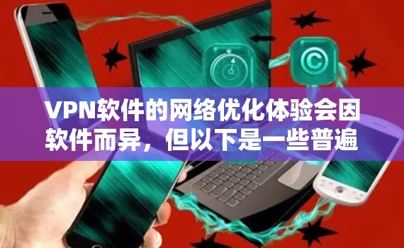 VPN软件的网络优化体验会因软件而异,但以下是一些普遍的网络优化体验和关键点,可以帮助你更好地了解VPN软件的性能和稳定性 VPN软件的网络优化体验会因软件而异,但以下是一些普遍的网络优化体验和关键点,可以帮助你更好地了解VPN软件的性能和稳定性