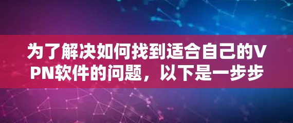 为了解决如何找到适合自己的VPN软件的问题,以下是一步步的建议 为了解决如何找到适合自己的VPN软件的问题,以下是一步步的建议