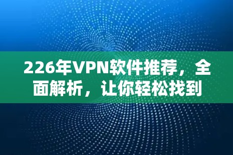 226年VPN软件推荐，全面解析，让你轻松找到理想选择