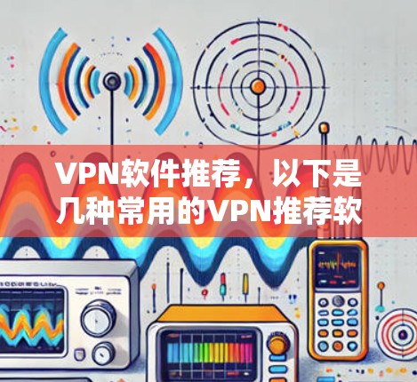 VPN软件推荐,以下是几种常用的VPN推荐软件,供您参考 VPN软件推荐,以下是几种常用的VPN推荐软件,供您参考
