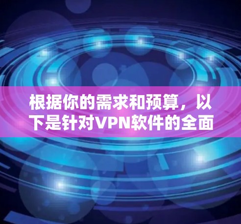 根据你的需求和预算,以下是针对VPN软件的全面总结和推荐 根据你的需求和预算,以下是针对VPN软件的全面总结和推荐