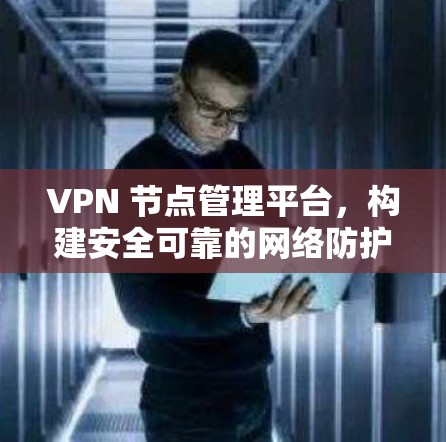 VPN 节点管理平台,构建安全可靠的网络防护体系 VPN 节点管理平台,构建安全可靠的网络防护体系