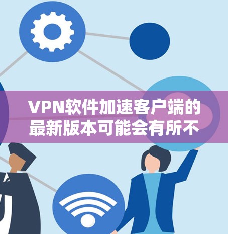 VPN软件加速客户端的最新版本可能会有所不同,具体取决于软件本身的功能和更新版本。以下是一些常见的VPN软件及其最新版本 VPN软件加速客户端的最新版本可能会有所不同,具体取决于软件本身的功能和更新版本。以下是一些常见的VPN软件及其最新版本
