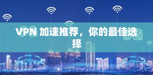 VPN 加速推荐,你的最佳选择 VPN 加速推荐,你的最佳选择