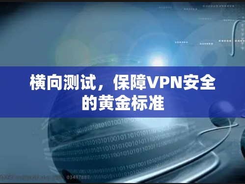横向测试,保障VPN安全的黄金标准 横向测试,保障VPN安全的黄金标准