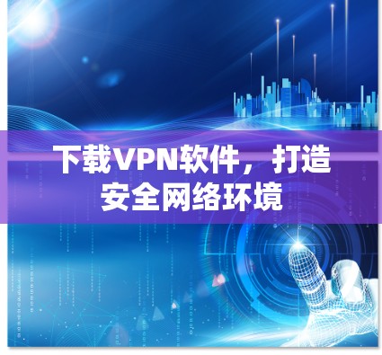 下载VPN软件,打造安全网络环境 下载VPN软件,打造安全网络环境