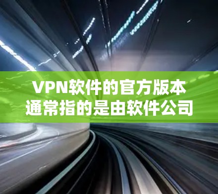 VPN软件的官方版本通常指的是由软件公司发布的正式版本，通常具有更高的安全性和功能性。这些官方版本通常是由公司内部开发，经过严格测试和优化，以确保用户能够获得最佳的网络体验