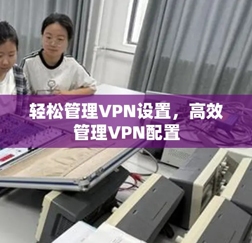 轻松管理VPN设置,高效管理VPN配置 轻松管理VPN设置,高效管理VPN配置