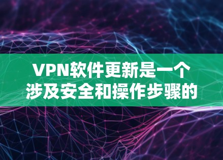 VPN软件更新是一个涉及安全和操作步骤的复杂过程，以下是一步步的指导