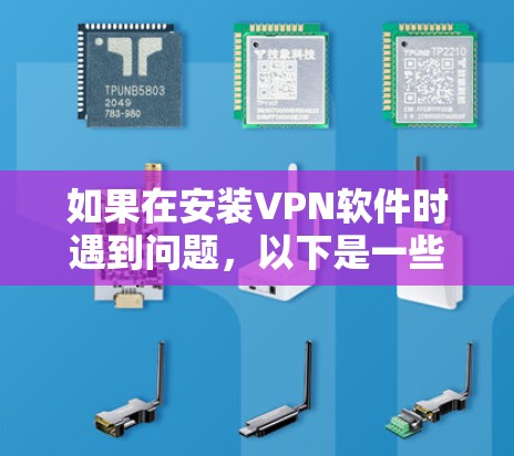 如果在安装VPN软件时遇到问题，以下是一些可能的解决方案和步骤，帮助你解决问题