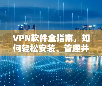 VPN软件全指南，如何轻松安装、管理并安全使用