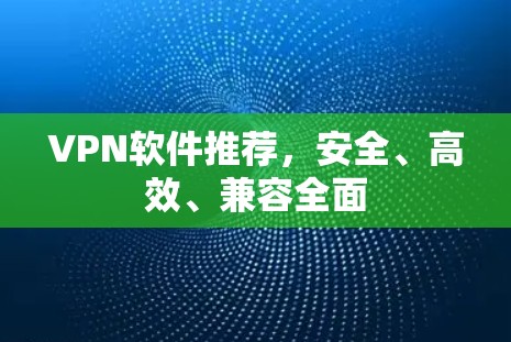 VPN软件推荐,安全、高效、兼容全面 VPN软件推荐,安全、高效、兼容全面