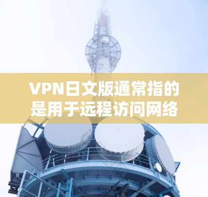 VPN日文版通常指的是用于远程访问网络或存储功能的软件或工具,专为日文用户设计,提供英语和日文的网络服务,方便日语使用者进行网络访问和文件传输。以下是一些与VPN相关的日文信息 VPN日文版通常指的是用于远程访问网络或存储功能的软件或工具,专为日文用户设计,提供英语和日文的网络服务,方便日语使用者进行网络访问和文件传输。以下是一些与VPN相关的日文信息
