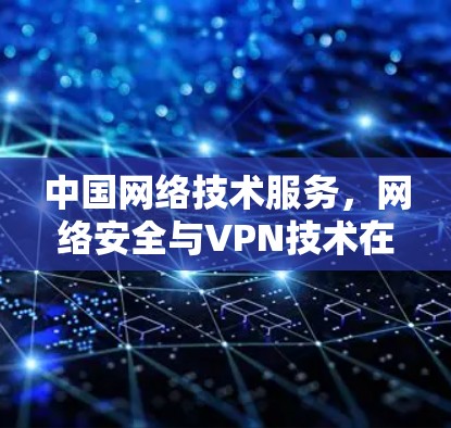 中国网络技术服务,网络安全与VPN技术在日本节点中的探索与应用 中国网络技术服务,网络安全与VPN技术在日本节点中的探索与应用
