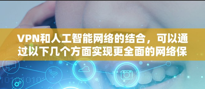 VPN和人工智能网络的结合,可以通过以下几个方面实现更全面的网络保护和数据安全 VPN和人工智能网络的结合,可以通过以下几个方面实现更全面的网络保护和数据安全
